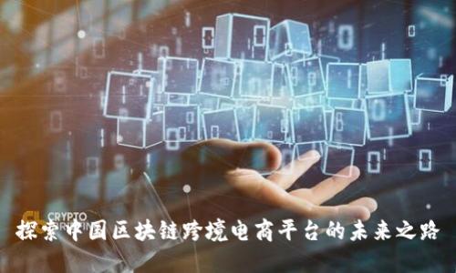 探索中国区块链跨境电商平台的未来之路