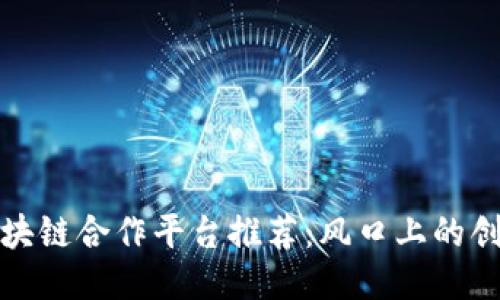 久零区块链合作平台推荐：风口上的创新合作