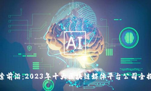 探索前沿：2023年十大区块链媒体平台公司全揭晓