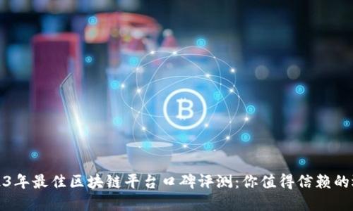 2023年最佳区块链平台口碑评测：你值得信赖的选择