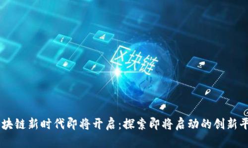 区块链新时代即将开启：探索即将启动的创新平台