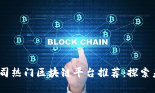 2023年创业公司热门区块链平台推荐：探索未来商业新机遇