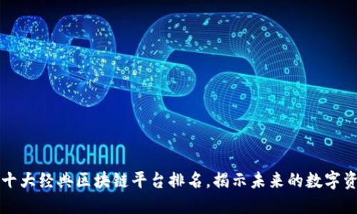 2023年十大经典区块链平台排名，揭示未来的数字资产革命！