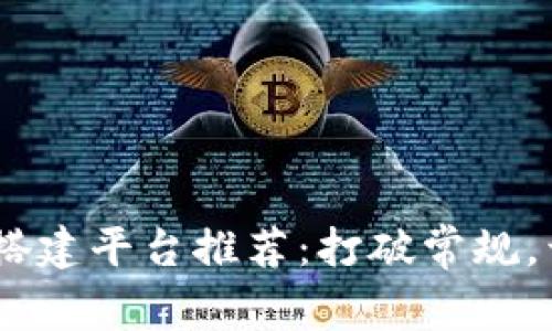 : 2023年最佳区块链搭建平台推荐：打破常规，开启你的去中心化之旅