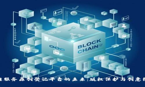 探索区块链服务原创登记平台的未来：版权保护与创意经济的融合