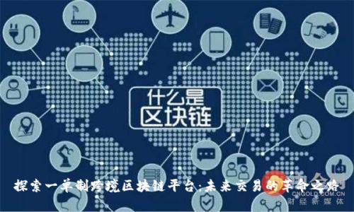 探索一单制跨境区块链平台：未来交易的革命之路