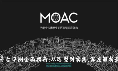 区块链平台评测全面指南：从选型到实践，深度解析最新趋势