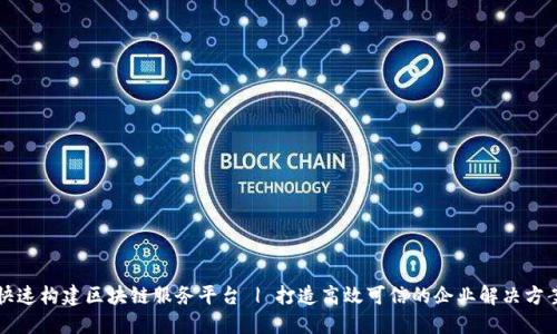 快速构建区块链服务平台 | 打造高效可信的企业解决方案