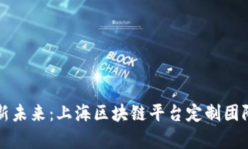 打造创新未来：上海区块链平台定制团队全解析